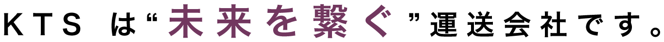 KTS は“未来を繋ぐ”運送会社です。